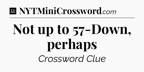 Not up to 57-Down, perhaps - LA Times Crossword