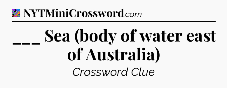 ___ Sea (body of water east of Australia) Crossword Clue