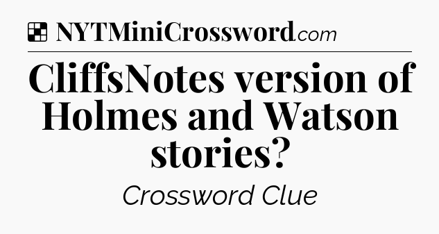 Solution: CliffsNotes version of Holmes and Watson stories - NYT Crossword