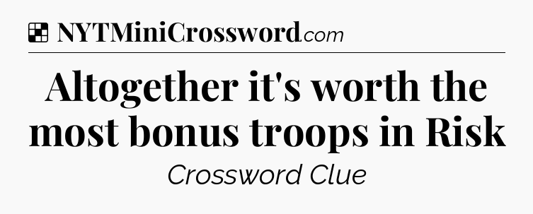 Solution: Altogether it's worth the most bonus troops in Risk - NYT Crossword
