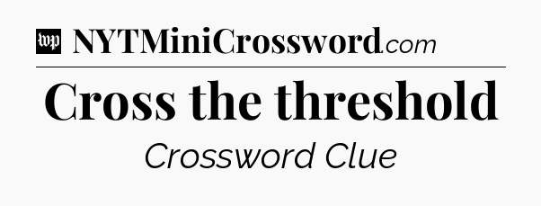 Cross the threshold Crossword Clue