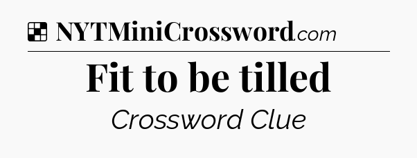 Solution: Fit to be tilled - NYT Crossword