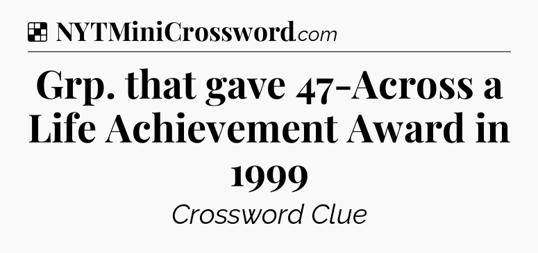 Solution: Grp. that gave 47-Across a Life Achievement Award in 1999 - NYT Crossword