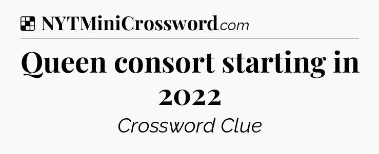 Solution: Queen consort starting in 2022 - NYT Crossword