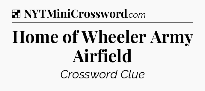 Solution: Home of Wheeler Army Airfield - NYT Crossword
