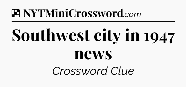 Solution: Southwest city in 1947 news - NYT Crossword