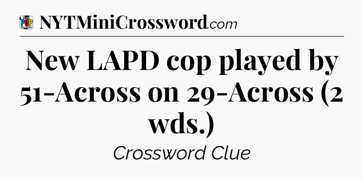 New LAPD cop played by 51-Across on 29-Across (2 wds.) Crossword Clue