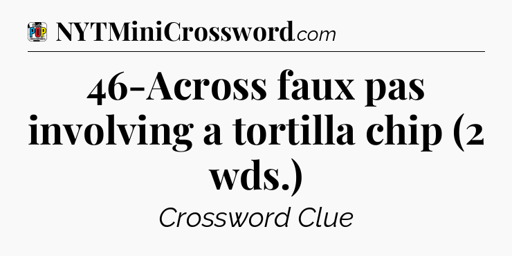 46-Across faux pas involving a tortilla chip (2 wds.) Crossword Clue