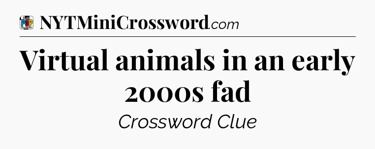 Virtual animals in an early 2000s fad Crossword Clue