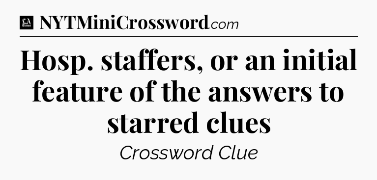 Hosp. staffers, or an initial feature of the answers to starred clues - LA Times Crossword