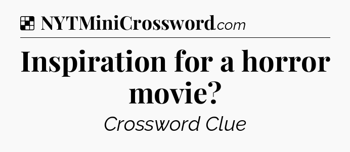 Solution: Inspiration for a horror movie - NYT Crossword