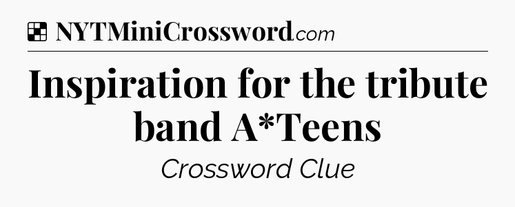 Solution: Inspiration for the tribute band A*Teens - NYT Crossword