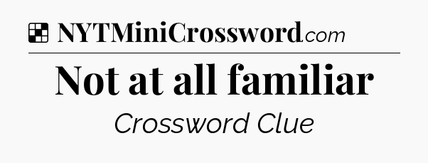 Solution: Not at all familiar - NYT Crossword