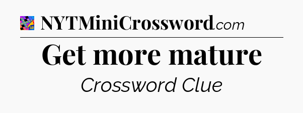 Get more mature Crossword Clue
