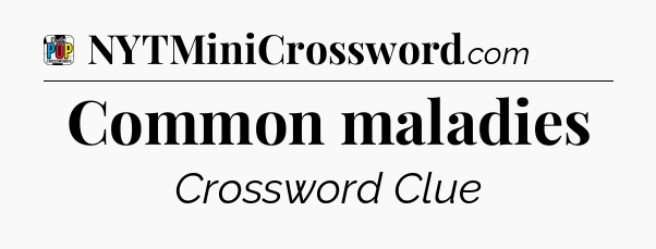 Common maladies Crossword Clue