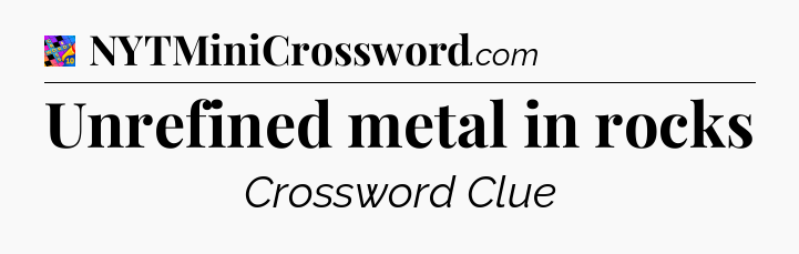 Unrefined metal in rocks Crossword Clue