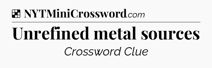Solution: Unrefined metal sources - NYT Crossword