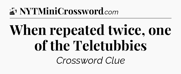 When repeated twice, one of the Teletubbies - Daily Themed Classic Crossword