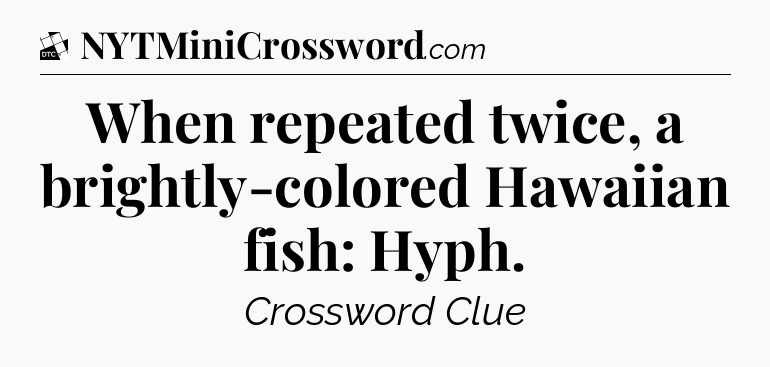 When repeated twice, a brightly-colored Hawaiian fish: Hyph - Daily Themed Classic Crossword
