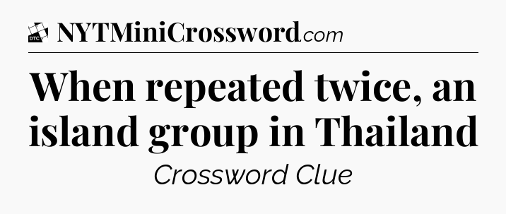 When repeated twice, an island group in Thailand - Daily Themed Classic Crossword