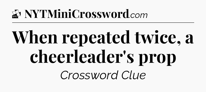 When repeated twice, a cheerleader's prop - Daily Themed Classic Crossword