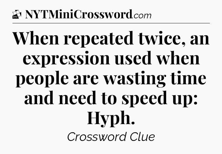 When repeated twice, an expression used when people are wasting time and need to speed up: Hyph - Daily Themed Classic Crossword