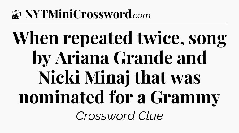 When repeated twice, song by Ariana Grande and Nicki Minaj that was nominated for a Grammy - Daily Themed Classic Crossword