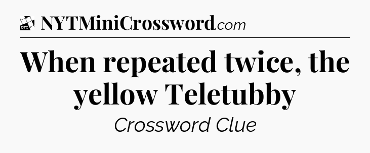 When repeated twice, the yellow Teletubby - Daily Themed Classic Crossword