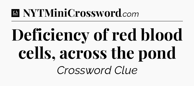 Deficiency of red blood cells, across the pond - LA Times Crossword