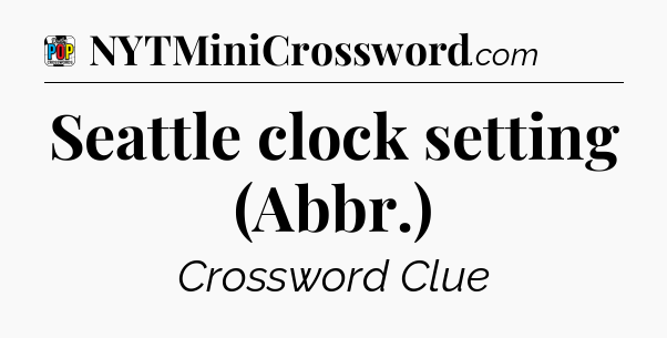 Seattle clock setting (Abbr.) Crossword Clue