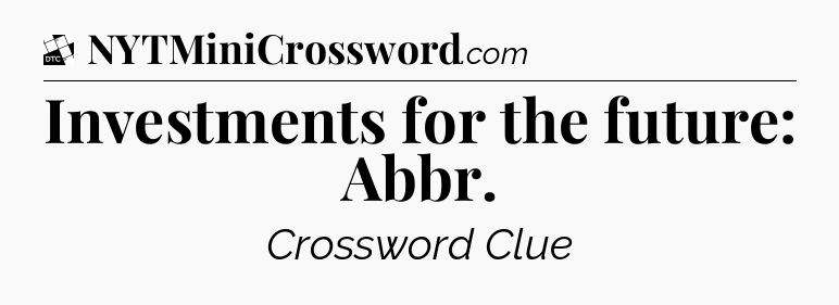 Investments for the future: Abbr - Daily Themed Classic Crossword