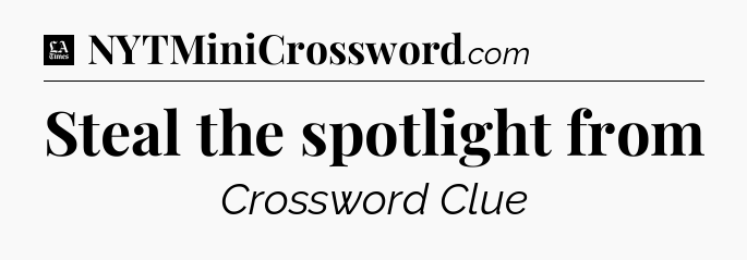 Steal the spotlight from - LA Times Crossword