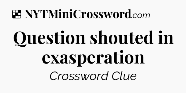 Solution: Question shouted in exasperation - NYT Crossword