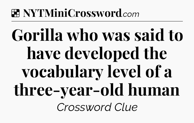 Solution: Gorilla who was said to have developed the vocabulary level of a three-year-old human - NYT Crossword