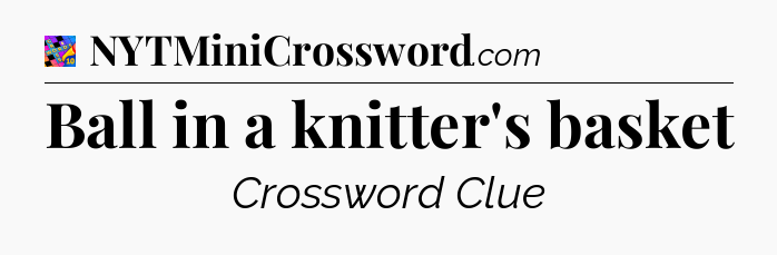 Ball in a knitter's basket Crossword Clue