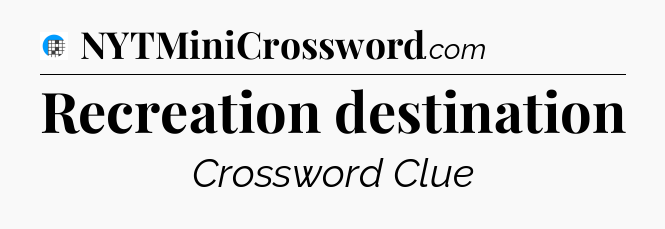 Recreation destination Crossword Clue