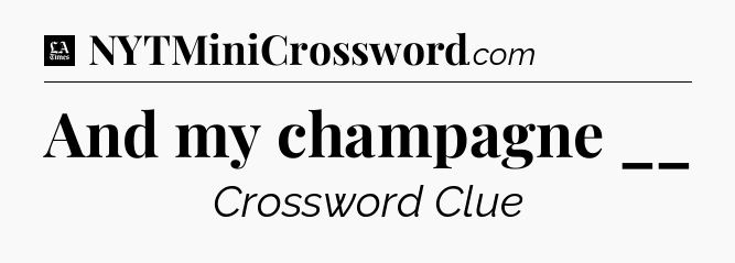 And my champagne __ - LA Times Crossword