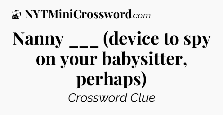 Nanny ___ (device to spy on your babysitter, perhaps) - Daily Themed Classic Crossword