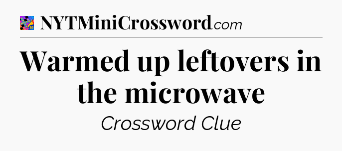 Warmed up leftovers in the microwave Crossword Clue
