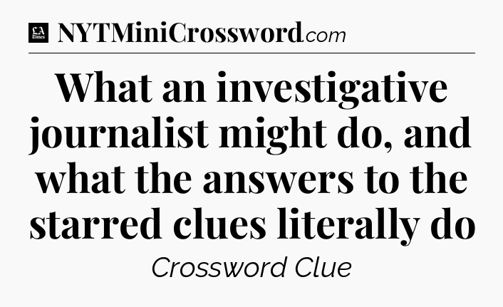 What an investigative journalist might do, and what the answers to the starred clues literally do - LA Times Crossword