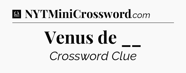 Venus de __ - LA Times Crossword