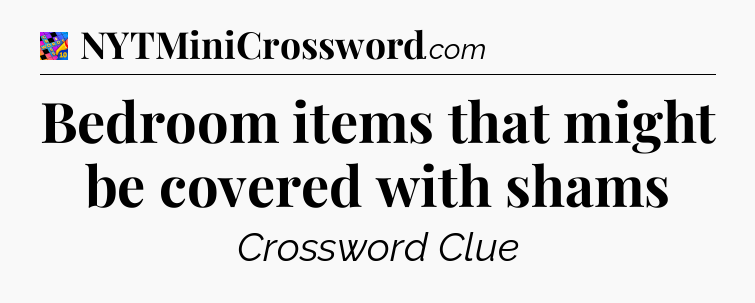 Bedroom items that might be covered with shams Crossword Clue