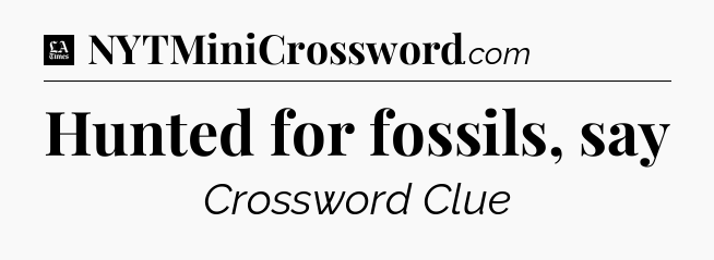 Hunted for fossils, say - LA Times Crossword