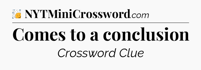 Comes to a conclusion - 7 Little Words