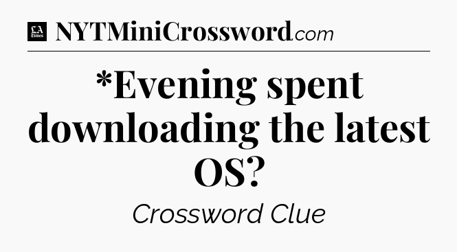 *Evening spent downloading the latest OS - LA Times Crossword