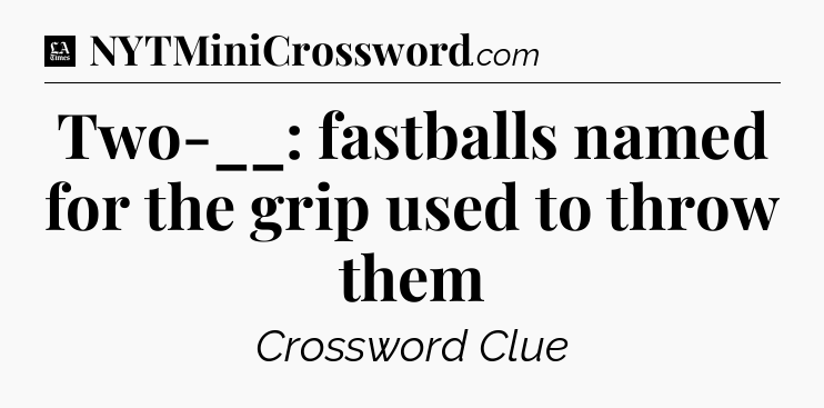 Two-__: fastballs named for the grip used to throw them - LA Times Crossword