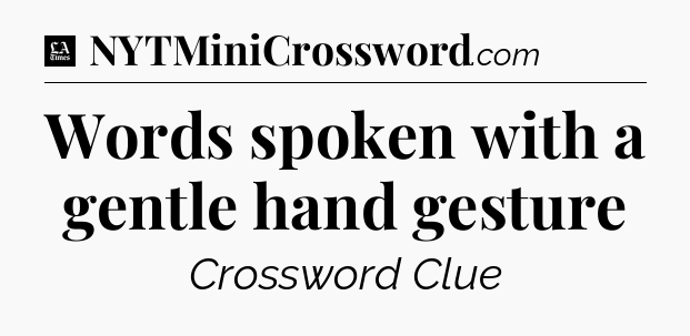 Words spoken with a gentle hand gesture - LA Times Crossword