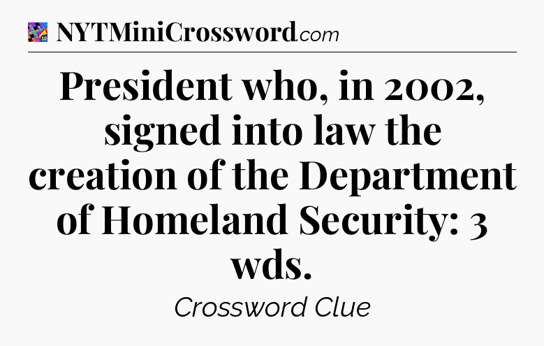 President who, in 2002, signed into law the creation of the Department of Homeland Security: 3 wds Crossword Clue
