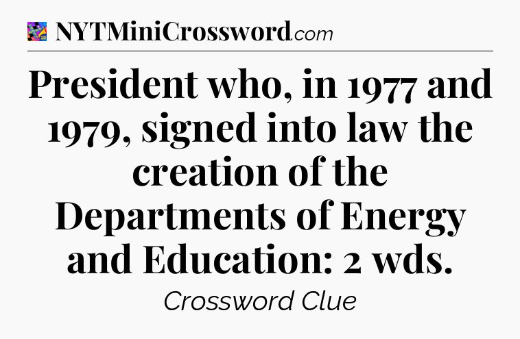 President who, in 1977 and 1979, signed into law the creation of the Departments of Energy and Education: 2 wds Crossword Clue