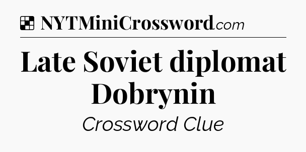 Solution: Late Soviet diplomat Dobrynin - NYT Crossword